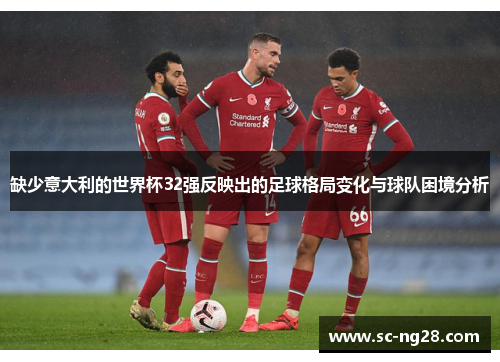 缺少意大利的世界杯32强反映出的足球格局变化与球队困境分析 缺少意大利的世界杯32强反映出的足球格局变化与球队困境分析