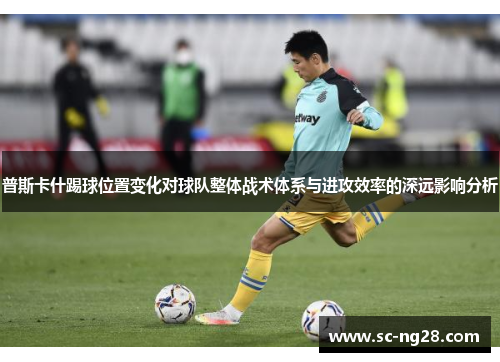 普斯卡什踢球位置变化对球队整体战术体系与进攻效率的深远影响分析 普斯卡什踢球位置变化对球队整体战术体系与进攻效率的深远影响分析