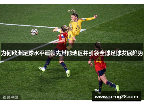 为何欧洲足球水平遥领先其他地区并引领全球足球发展趋势 为何欧洲足球水平遥领先其他地区并引领全球足球发展趋势