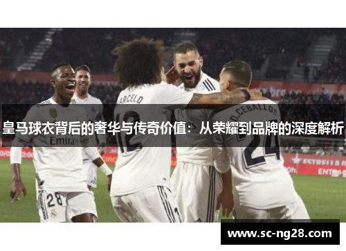 皇马球衣背后的奢华与传奇价值：从荣耀到品牌的深度解析