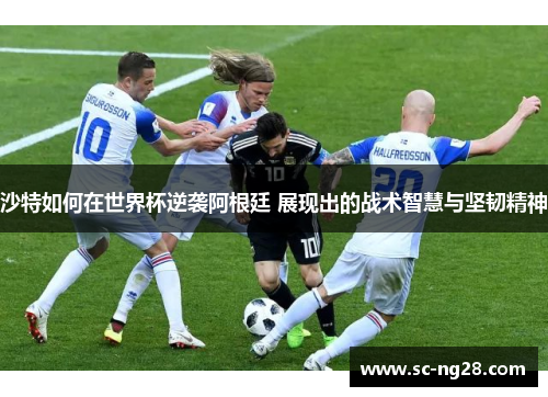沙特如何在世界杯逆袭阿根廷 展现出的战术智慧与坚韧精神 沙特如何在世界杯逆袭阿根廷 展现出的战术智慧与坚韧精神