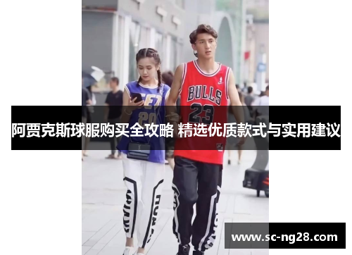 阿贾克斯球服购买全攻略 精选优质款式与实用建议 阿贾克斯球服购买全攻略 精选优质款式与实用建议