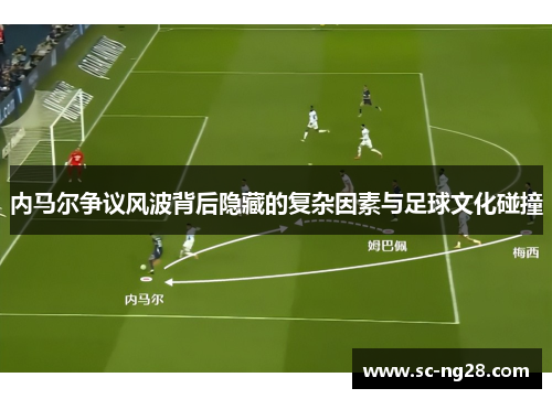 内马尔争议风波背后隐藏的复杂因素与足球文化碰撞 内马尔争议风波背后隐藏的复杂因素与足球文化碰撞
