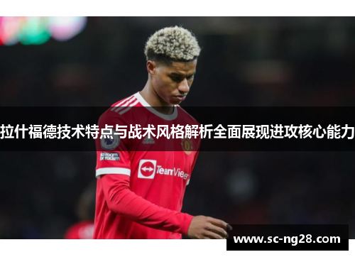拉什福德技术特点与战术风格解析全面展现进攻核心能力 拉什福德技术特点与战术风格解析全面展现进攻核心能力