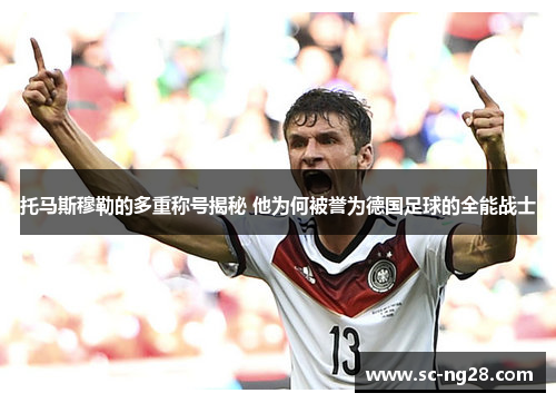 托马斯穆勒的多重称号揭秘 他为何被誉为德国足球的全能战士 托马斯穆勒的多重称号揭秘 他为何被誉为德国足球的全能战士