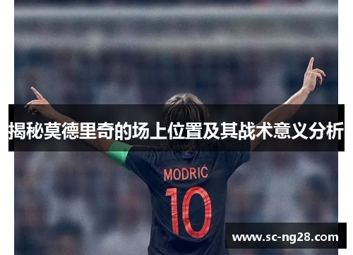 揭秘莫德里奇的场上位置及其战术意义分析
