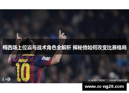 梅西场上位置与战术角色全解析 揭秘他如何改变比赛格局