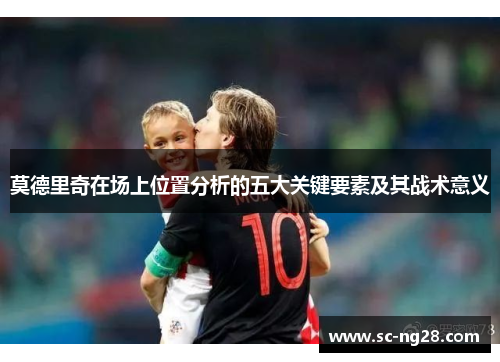 莫德里奇在场上位置分析的五大关键要素及其战术意义