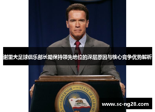 谢里夫足球俱乐部长期保持领先地位的深层原因与核心竞争优势解析 谢里夫足球俱乐部长期保持领先地位的深层原因与核心竞争优势解析