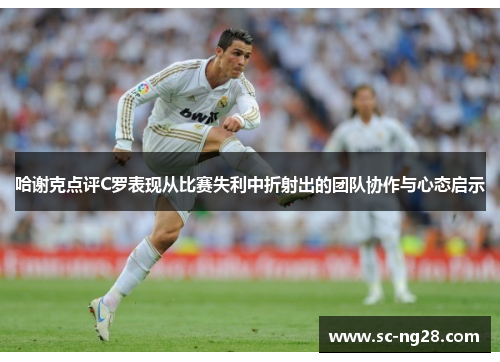 哈谢克点评C罗表现从比赛失利中折射出的团队协作与心态启示 哈谢克点评C罗表现从比赛失利中折射出的团队协作与心态启示