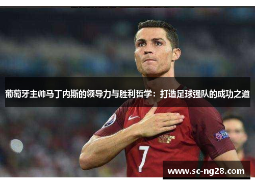 葡萄牙主帅马丁内斯的领导力与胜利哲学：打造足球强队的成功之道
