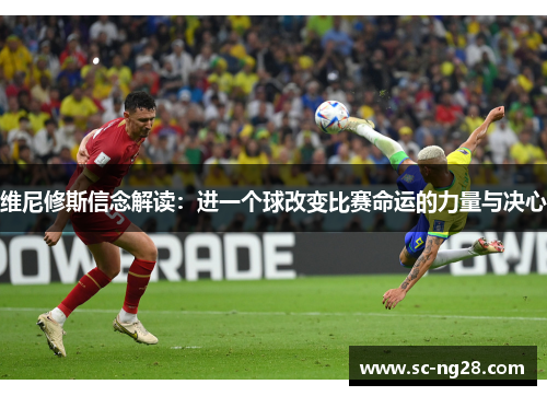 维尼修斯信念解读:进一个球改变比赛命运的力量与决心 维尼修斯信念解读:进一个球改变比赛命运的力量与决心