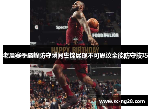 老詹赛季巅峰防守瞬间集锦展现不可思议全能防守技巧 老詹赛季巅峰防守瞬间集锦展现不可思议全能防守技巧