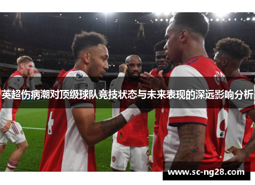 英超伤病潮对顶级球队竞技状态与未来表现的深远影响分析