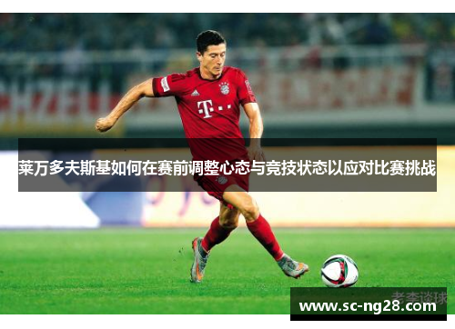 莱万多夫斯基如何在赛前调整心态与竞技状态以应对比赛挑战 莱万多夫斯基如何在赛前调整心态与竞技状态以应对比赛挑战