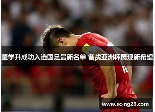 董学升成功入选国足最新名单 备战亚洲杯展现新希望 董学升成功入选国足最新名单 备战亚洲杯展现新希望