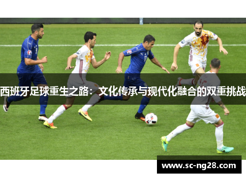 西班牙足球重生之路:文化传承与现代化融合的双重挑战 西班牙足球重生之路:文化传承与现代化融合的双重挑战