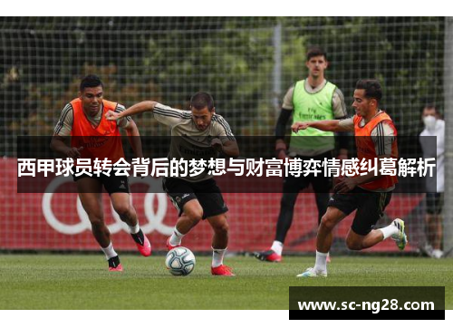西甲球员转会背后的梦想与财富博弈情感纠葛解析 西甲球员转会背后的梦想与财富博弈情感纠葛解析