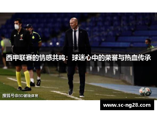 西甲联赛的情感共鸣:球迷心中的荣誉与热血传承 西甲联赛的情感共鸣:球迷心中的荣誉与热血传承