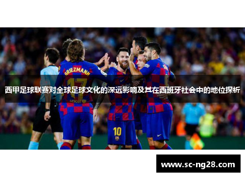 西甲足球联赛对全球足球文化的深远影响及其在西班牙社会中的地位探析 西甲足球联赛对全球足球文化的深远影响及其在西班牙社会中的地位探析