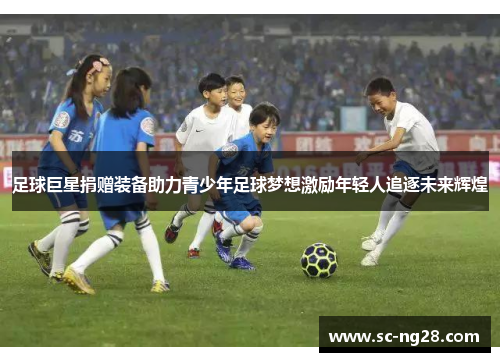 足球巨星捐赠装备助力青少年足球梦想激励年轻人追逐未来辉煌