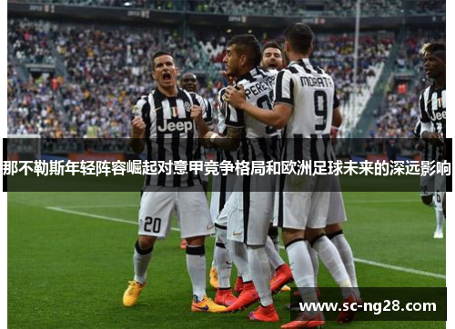 那不勒斯年轻阵容崛起对意甲竞争格局和欧洲足球未来的深远影响 那不勒斯年轻阵容崛起对意甲竞争格局和欧洲足球未来的深远影响