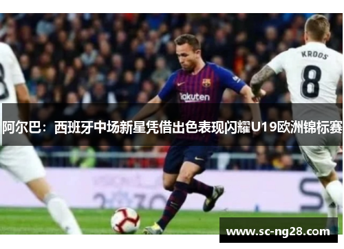 阿尔巴:西班牙中场新星凭借出色表现闪耀U19欧洲锦标赛 阿尔巴:西班牙中场新星凭借出色表现闪耀U19欧洲锦标赛