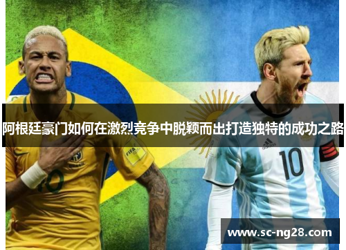 阿根廷豪门如何在激烈竞争中脱颖而出打造独特的成功之路 阿根廷豪门如何在激烈竞争中脱颖而出打造独特的成功之路
