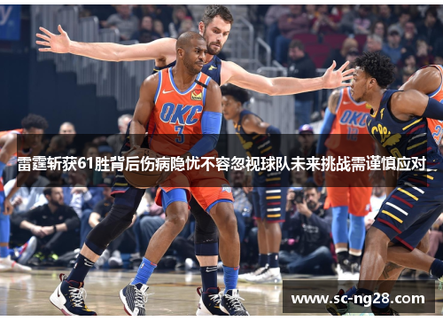 雷霆斩获61胜背后伤病隐忧不容忽视球队未来挑战需谨慎应对 雷霆斩获61胜背后伤病隐忧不容忽视球队未来挑战需谨慎应对