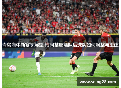 青岛海牛新赛季展望 博阿基耶离队后球队如何调整与重建