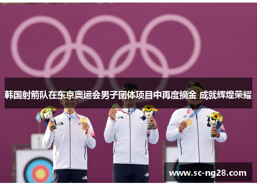 韩国射箭队在东京奥运会男子团体项目中再度摘金 成就辉煌荣耀 韩国射箭队在东京奥运会男子团体项目中再度摘金 成就辉煌荣耀