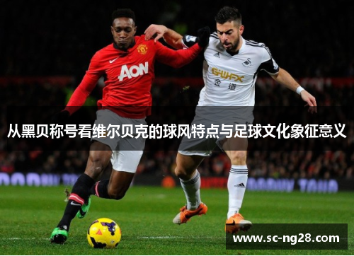 从黑贝称号看维尔贝克的球风特点与足球文化象征意义 从黑贝称号看维尔贝克的球风特点与足球文化象征意义