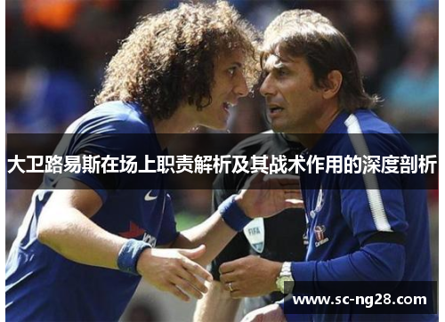 大卫路易斯在场上职责解析及其战术作用的深度剖析 大卫路易斯在场上职责解析及其战术作用的深度剖析