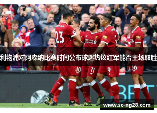 利物浦对阿森纳比赛时间公布球迷热议红军能否主场取胜 利物浦对阿森纳比赛时间公布球迷热议红军能否主场取胜