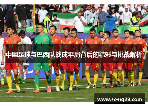 中国足球与巴西队战成平局背后的精彩与挑战解析 中国足球与巴西队战成平局背后的精彩与挑战解析