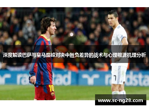 深度解读巴萨与皇马巅峰对决中胜负差异的战术与心理根源机理分析 深度解读巴萨与皇马巅峰对决中胜负差异的战术与心理根源机理分析