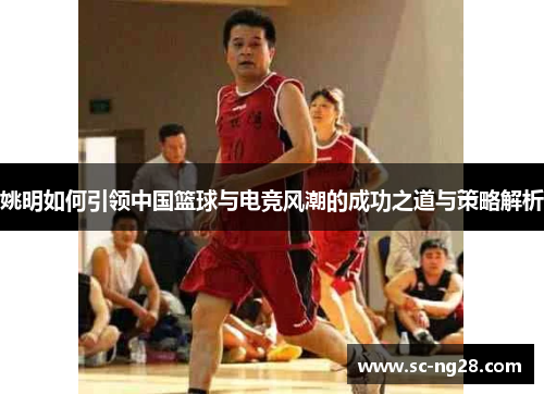 姚明如何引领中国篮球与电竞风潮的成功之道与策略解析