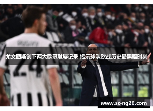 尤文图斯创下两大欧冠耻辱记录 揭示球队欧战历史最黑暗时刻 尤文图斯创下两大欧冠耻辱记录 揭示球队欧战历史最黑暗时刻