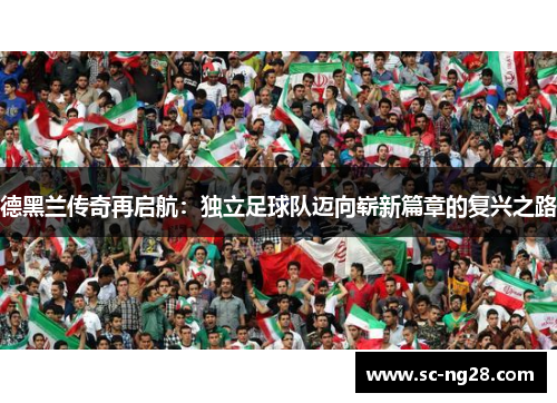 德黑兰传奇再启航:独立足球队迈向崭新篇章的复兴之路 德黑兰传奇再启航:独立足球队迈向崭新篇章的复兴之路
