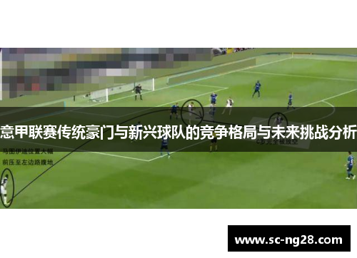 意甲联赛传统豪门与新兴球队的竞争格局与未来挑战分析 意甲联赛传统豪门与新兴球队的竞争格局与未来挑战分析