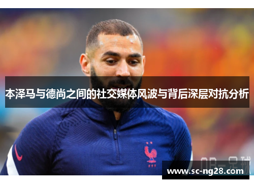 本泽马与德尚之间的社交媒体风波与背后深层对抗分析