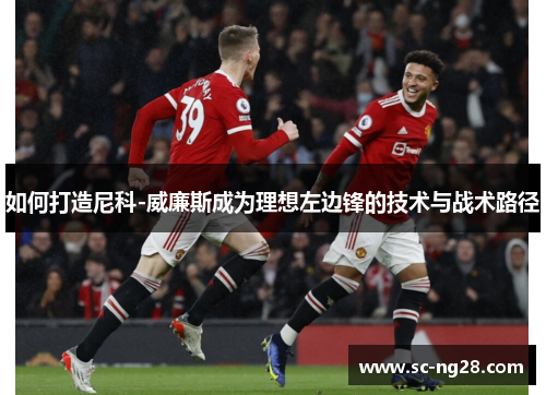 如何打造尼科-威廉斯成为理想左边锋的技术与战术路径