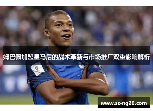 姆巴佩加盟皇马后的战术革新与市场推广双重影响解析