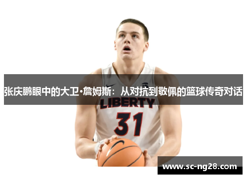 张庆鹏眼中的大卫·詹姆斯：从对抗到敬佩的篮球传奇对话