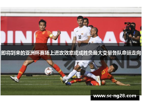 即将到来的亚洲杯赛场上进攻效率或成胜负最大变量各队命运走向