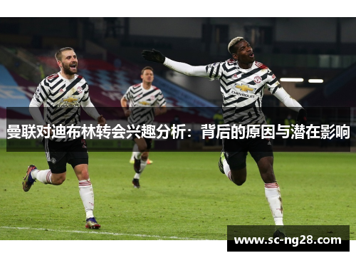 曼联对迪布林转会兴趣分析：背后的原因与潜在影响