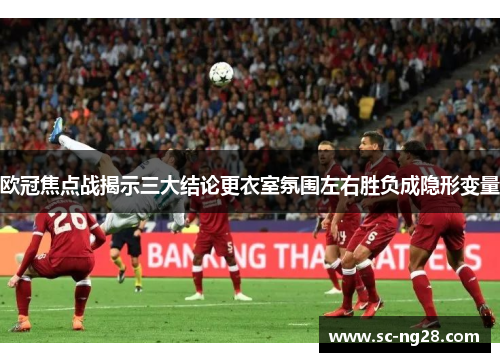 欧冠焦点战揭示三大结论更衣室氛围左右胜负成隐形变量
