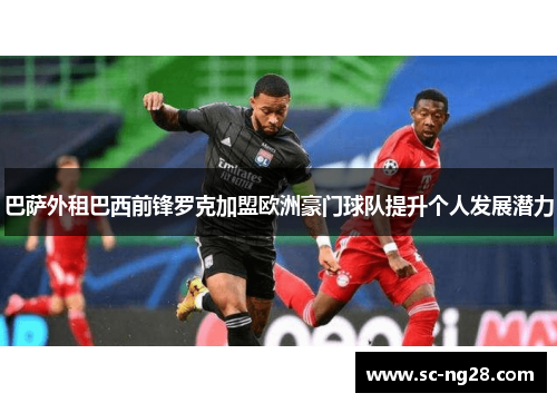 巴萨外租巴西前锋罗克加盟欧洲豪门球队提升个人发展潜力