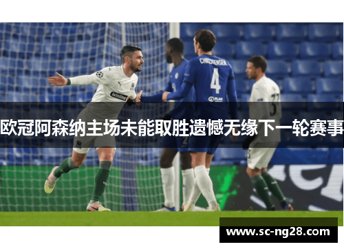 欧冠阿森纳主场未能取胜遗憾无缘下一轮赛事