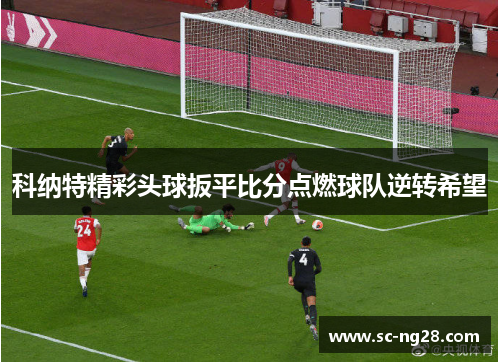 科纳特精彩头球扳平比分点燃球队逆转希望